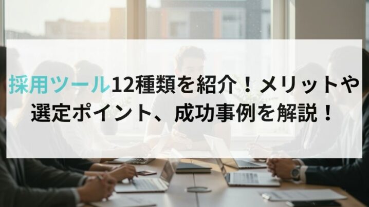 採用ツール12種類を紹介！メリットや選定ポイント、成功事例を解説！